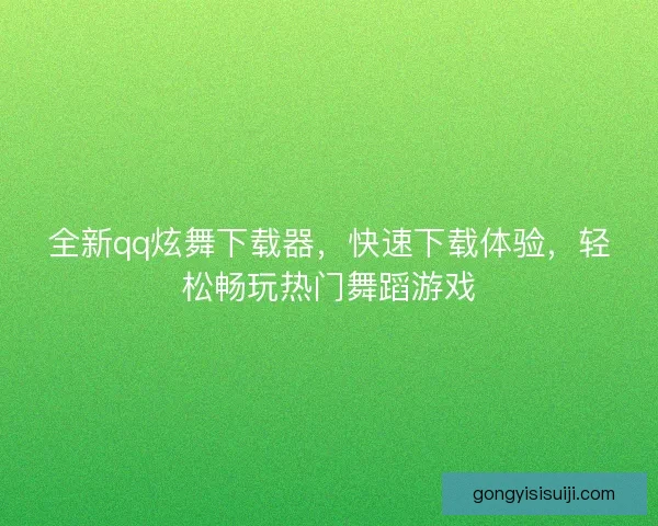 全新qq炫舞下载器，快速下载体验，轻松畅玩热门舞蹈游戏