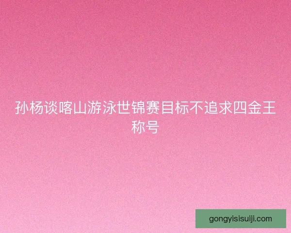 孙杨谈喀山游泳世锦赛目标不追求四金王称号