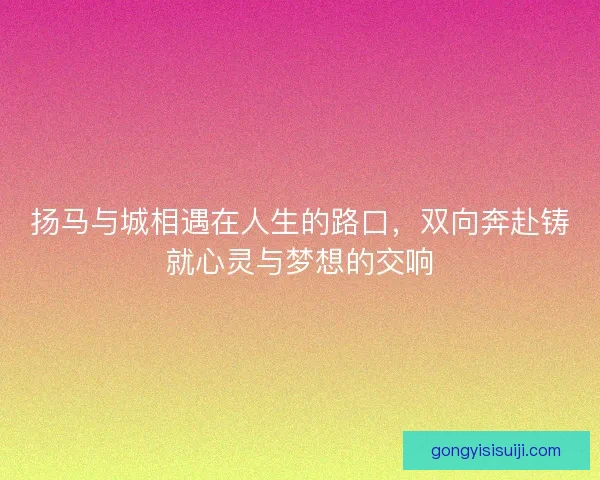 扬马与城相遇在人生的路口，双向奔赴铸就心灵与梦想的交响