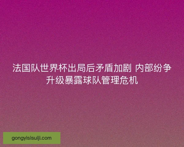 法国队世界杯出局后矛盾加剧 内部纷争升级暴露球队管理危机 法国队世界杯出局后矛盾加剧 内部纷争升级暴露球队管理危机