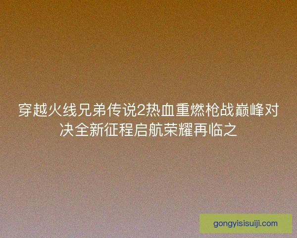 穿越火线兄弟传说2热血重燃枪战巅峰对决全新征程启航荣耀再临之