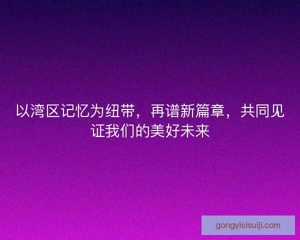 以湾区记忆为纽带，再谱新篇章，共同见证我们的美好未来