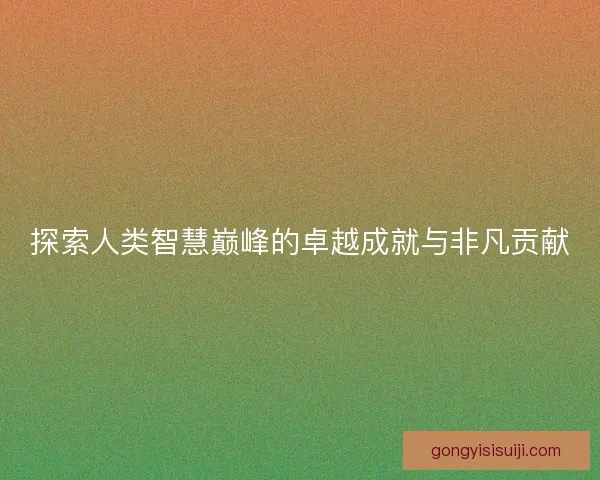 探索人类智慧巅峰的卓越成就与非凡贡献