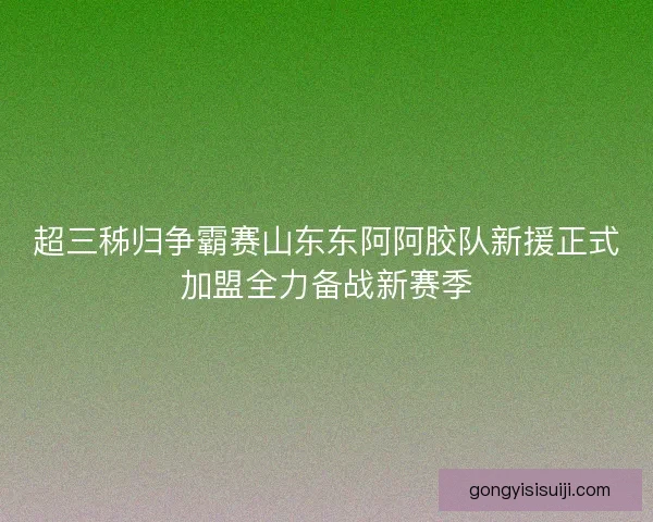 超三秭归争霸赛山东东阿阿胶队新援正式加盟全力备战新赛季