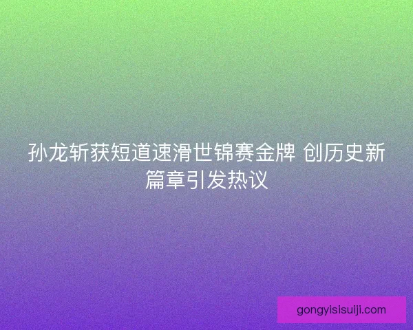 孙龙斩获短道速滑世锦赛金牌 创历史新篇章引发热议