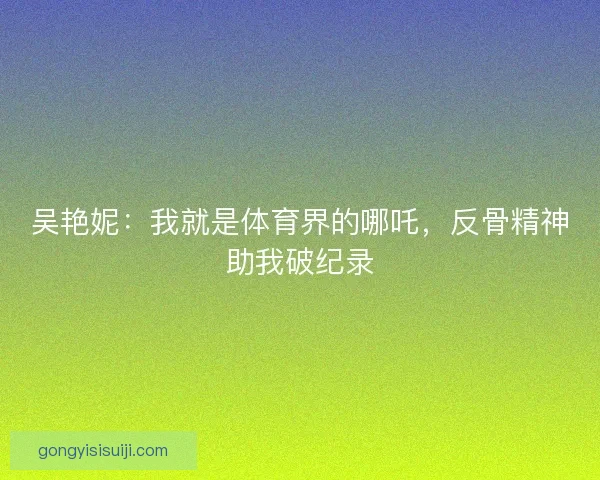吴艳妮：我就是体育界的哪吒，反骨精神助我破纪录