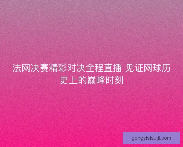 法网决赛精彩对决全程直播 见证网球历史上的巅峰时刻