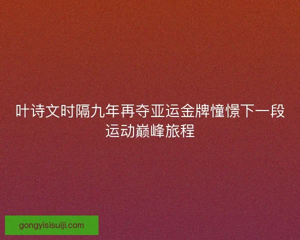 叶诗文时隔九年再夺亚运金牌憧憬下一段运动巅峰旅程 叶诗文时隔九年再夺亚运金牌憧憬下一段运动巅峰旅程