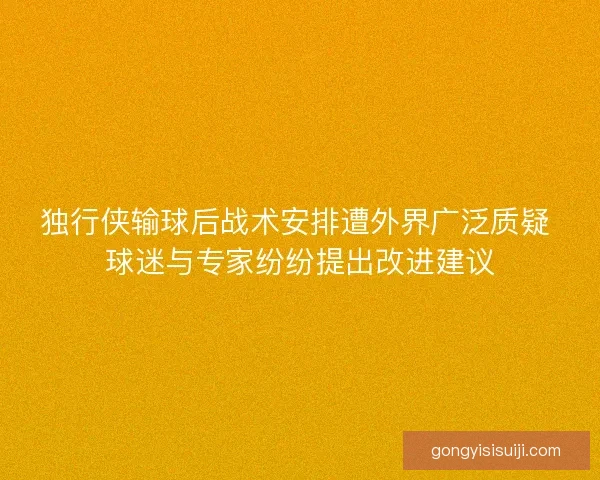 独行侠输球后战术安排遭外界广泛质疑 球迷与专家纷纷提出改进建议 独行侠输球后战术安排遭外界广泛质疑 球迷与专家纷纷提出改进建议