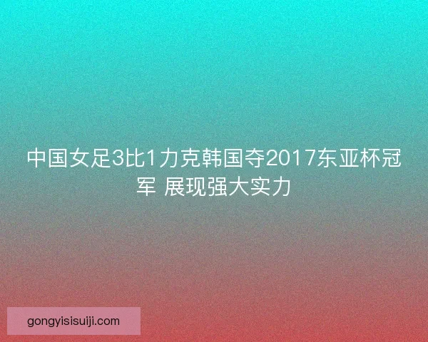 中国女足3比1力克韩国夺2017东亚杯冠军 展现强大实力