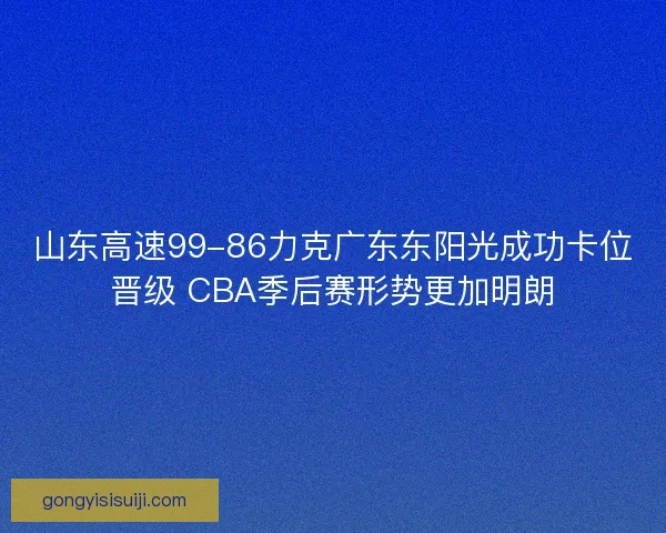山东高速99-86力克广东东阳光成功卡位晋级 CBA季后赛形势更加明朗