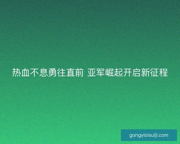 热血不息勇往直前 亚军崛起开启新征程